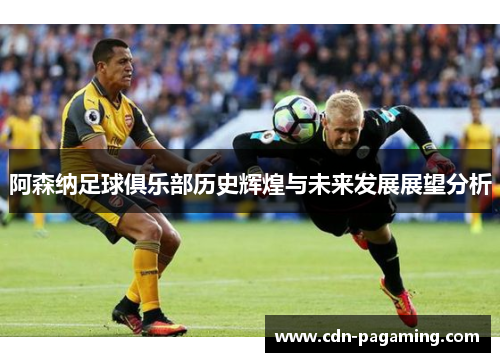 阿森纳足球俱乐部历史辉煌与未来发展展望分析